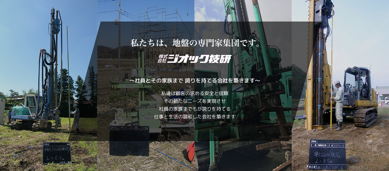 私たちは、地盤の専門家集団です。 株式会社ジオック技研 ～社員とその家族まで 誇りを持てる会社を築きます～ 私達は顧客の求める安全と信頼 その新たなニーズを実現させ社員の家族までもが誇りを持てる 仕事と生活の調和した会社を築きます
