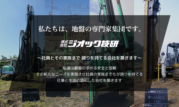 私たちは、地盤の専門家集団です。 株式会社ジオック技研 ～社員とその家族まで 誇りを持てる会社を築きます～ 私達は顧客の求める安全と信頼 その新たなニーズを実現させ社員の家族までもが誇りを持てる 仕事と生活の調和した会社を築きます
