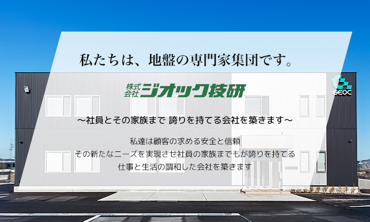 私たちは、地盤の専門家集団です。 株式会社ジオック技研 ～社員とその家族まで 誇りを持てる会社を築きます～ 私達は顧客の求める安全と信頼 その新たなニーズを実現させ社員の家族までもが誇りを持てる 仕事と生活の調和した会社を築きます